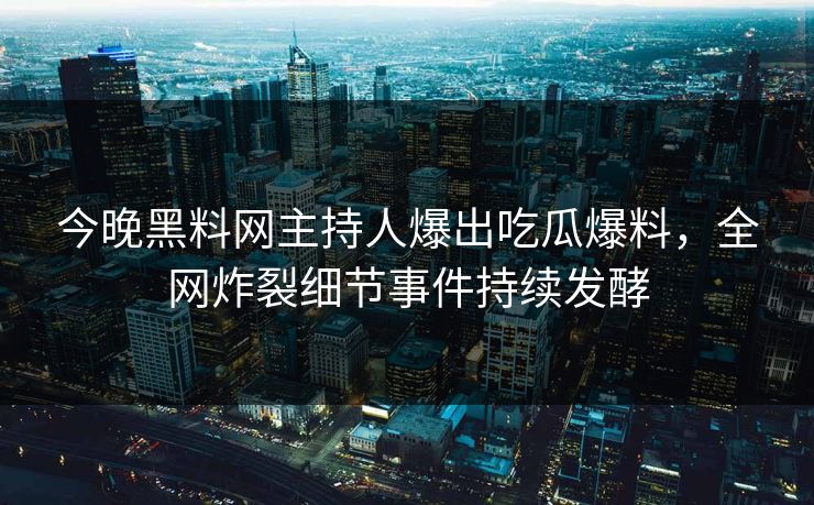 今晚黑料网主持人爆出吃瓜爆料，全网炸裂细节事件持续发酵