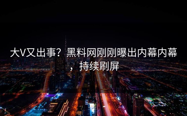 大V又出事？黑料网刚刚曝出内幕内幕，持续刷屏