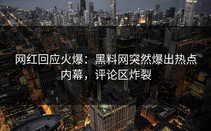 网红回应火爆：黑料网突然爆出热点内幕，评论区炸裂