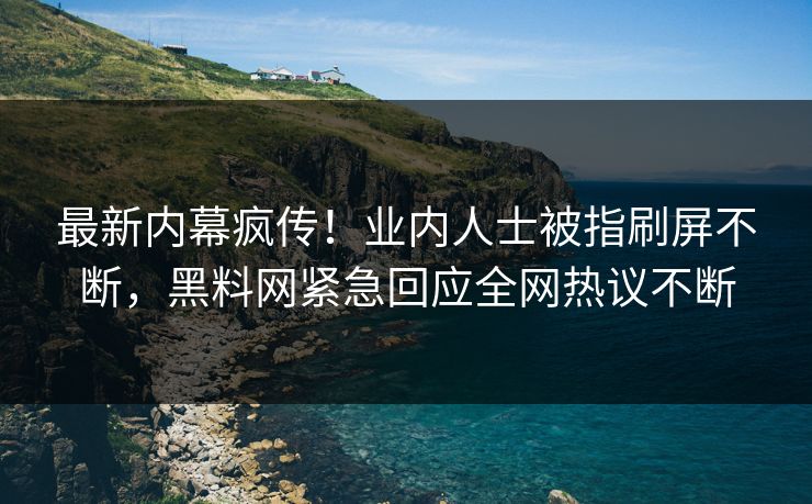 最新内幕疯传！业内人士被指刷屏不断，黑料网紧急回应全网热议不断