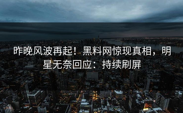 昨晚风波再起！黑料网惊现真相，明星无奈回应：持续刷屏