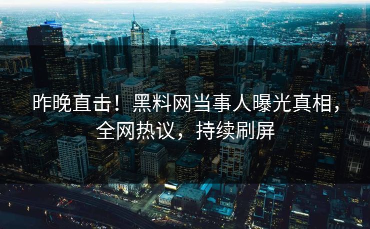 昨晚直击！黑料网当事人曝光真相，全网热议，持续刷屏