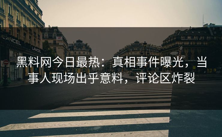 黑料网今日最热：真相事件曝光，当事人现场出乎意料，评论区炸裂