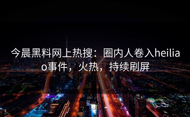 今晨黑料网上热搜：圈内人卷入heiliao事件，火热，持续刷屏