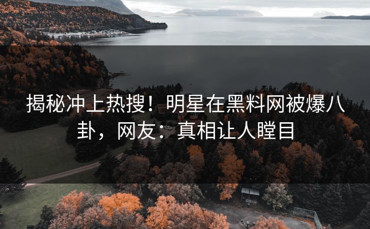 揭秘冲上热搜！明星在黑料网被爆八卦，网友：真相让人瞠目