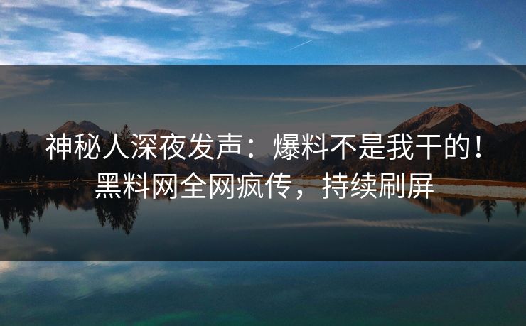 神秘人深夜发声：爆料不是我干的！黑料网全网疯传，持续刷屏