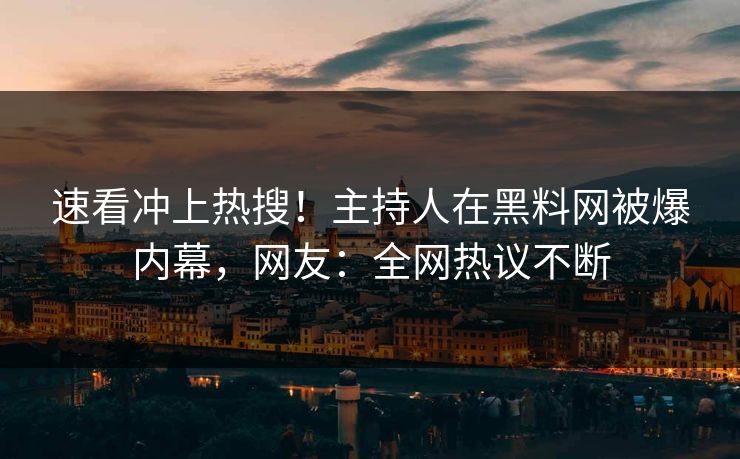 速看冲上热搜！主持人在黑料网被爆内幕，网友：全网热议不断