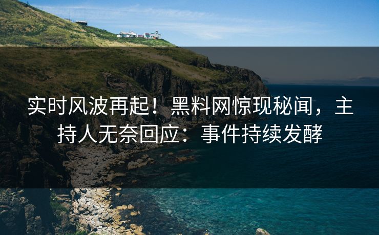实时风波再起！黑料网惊现秘闻，主持人无奈回应：事件持续发酵
