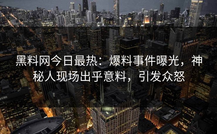 黑料网今日最热：爆料事件曝光，神秘人现场出乎意料，引发众怒