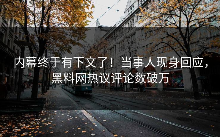 内幕终于有下文了！当事人现身回应，黑料网热议评论数破万