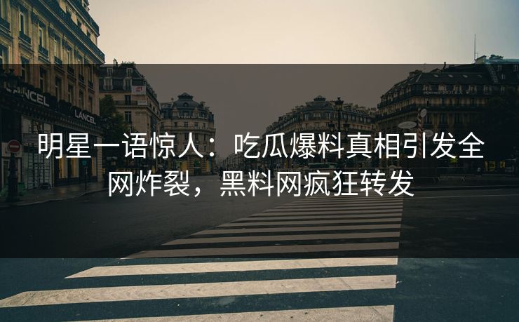 明星一语惊人：吃瓜爆料真相引发全网炸裂，黑料网疯狂转发