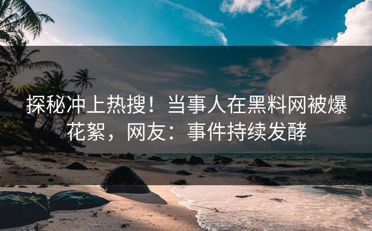 探秘冲上热搜！当事人在黑料网被爆花絮，网友：事件持续发酵