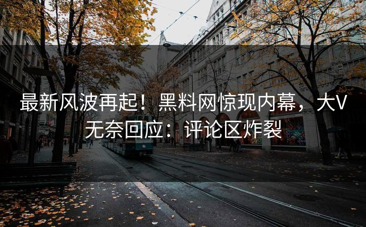 最新风波再起！黑料网惊现内幕，大V无奈回应：评论区炸裂
