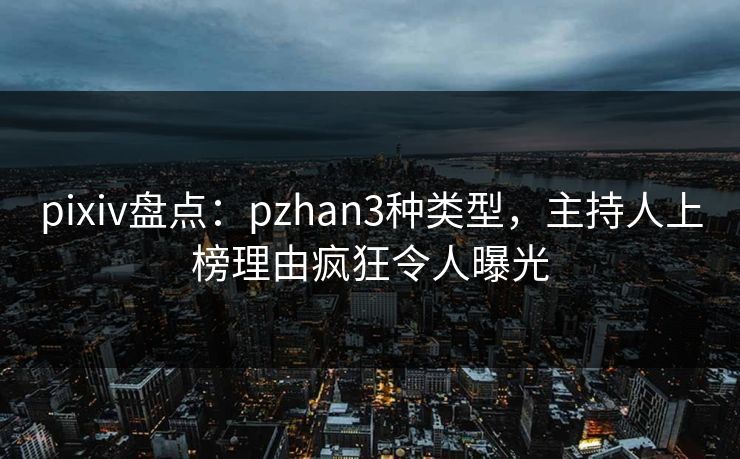 pixiv盘点：pzhan3种类型，主持人上榜理由疯狂令人曝光