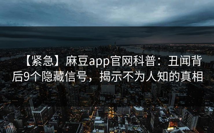 【紧急】麻豆app官网科普：丑闻背后9个隐藏信号，揭示不为人知的真相
