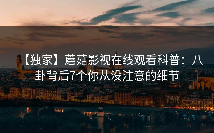 【独家】蘑菇影视在线观看科普：八卦背后7个你从没注意的细节