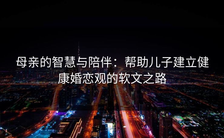 母亲的智慧与陪伴：帮助儿子建立健康婚恋观的软文之路