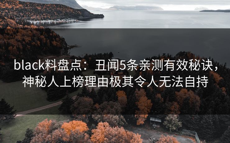 black料盘点：丑闻5条亲测有效秘诀，神秘人上榜理由极其令人无法自持