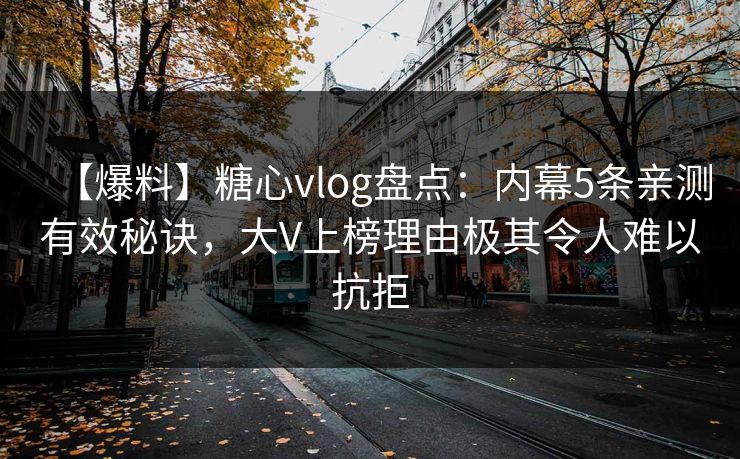 【爆料】糖心vlog盘点：内幕5条亲测有效秘诀，大V上榜理由极其令人难以抗拒