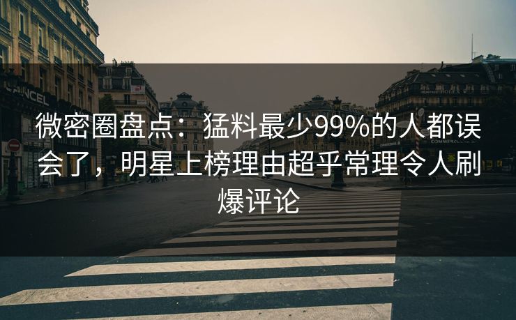 微密圈盘点：猛料最少99%的人都误会了，明星上榜理由超乎常理令人刷爆评论