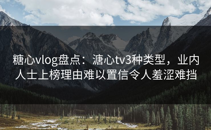 糖心vlog盘点：溏心tv3种类型，业内人士上榜理由难以置信令人羞涩难挡