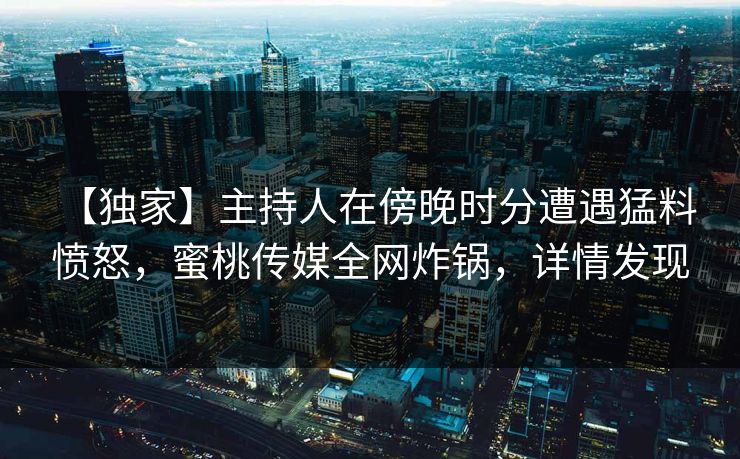 【独家】主持人在傍晚时分遭遇猛料 愤怒，蜜桃传媒全网炸锅，详情发现
