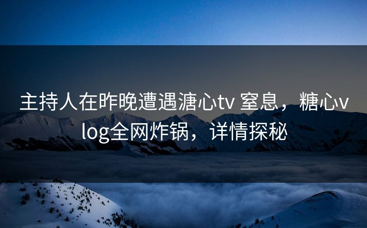 主持人在昨晚遭遇溏心tv 窒息，糖心vlog全网炸锅，详情探秘