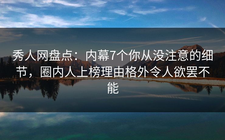 秀人网盘点：内幕7个你从没注意的细节，圈内人上榜理由格外令人欲罢不能