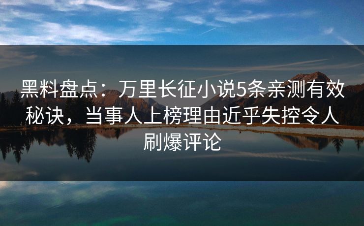 黑料盘点：万里长征小说5条亲测有效秘诀，当事人上榜理由近乎失控令人刷爆评论