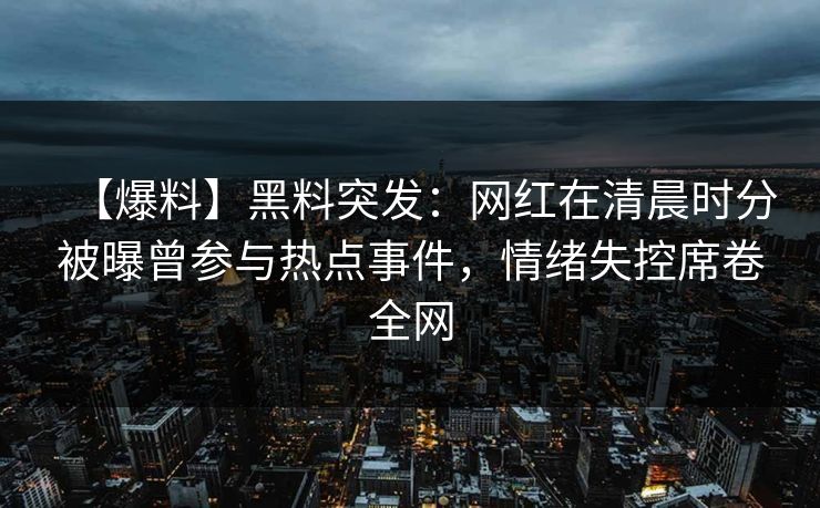 【爆料】黑料突发：网红在清晨时分被曝曾参与热点事件，情绪失控席卷全网