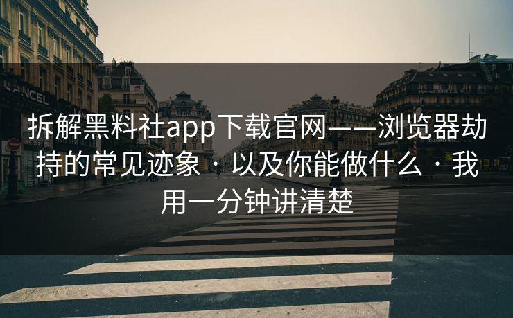 拆解黑料社app下载官网——浏览器劫持的常见迹象 · 以及你能做什么 · 我用一分钟讲清楚