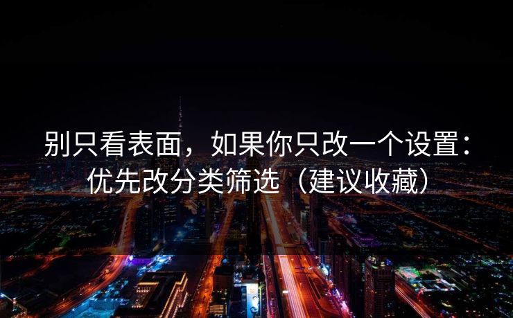 别只看表面，如果你只改一个设置：优先改分类筛选（建议收藏）