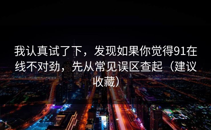 我认真试了下,发现如果你觉得91在线不对劲,先从常见误区查起(建议收藏) 我认真试了下,发现如果你觉得91在线不对劲,先从常见误区查起(建议收藏)