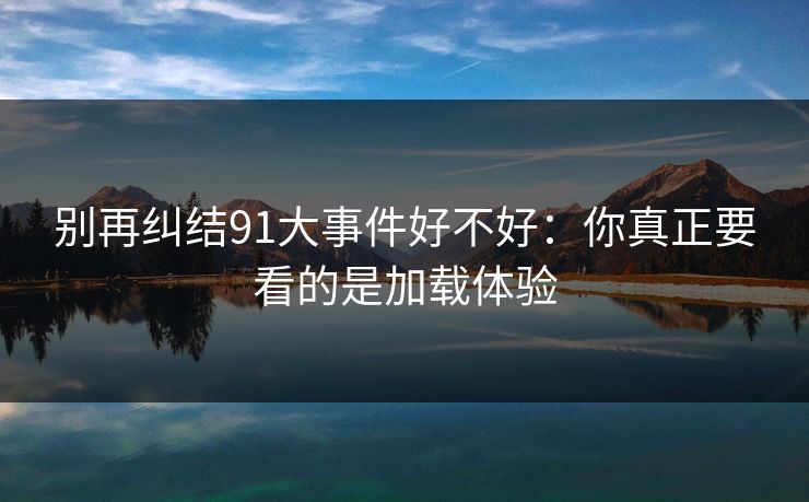 别再纠结91大事件好不好：你真正要看的是加载体验