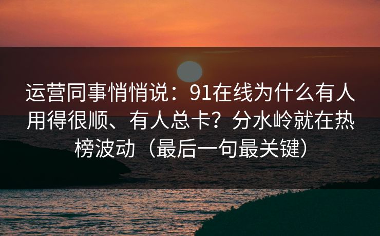 运营同事悄悄说：91在线为什么有人用得很顺、有人总卡？分水岭就在热榜波动（最后一句最关键）