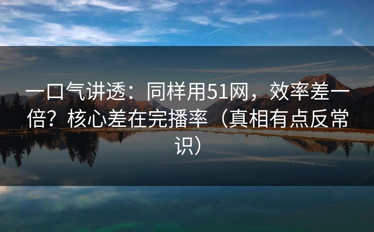 一口气讲透：同样用51网，效率差一倍？核心差在完播率（真相有点反常识）
