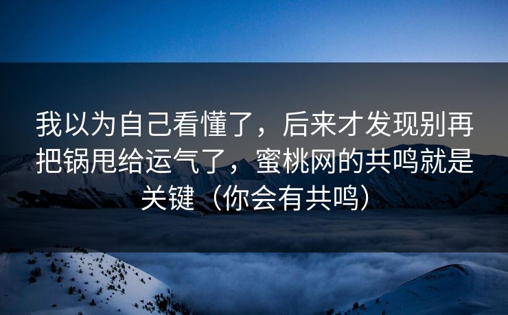 我以为自己看懂了，后来才发现别再把锅甩给运气了，蜜桃网的共鸣就是关键（你会有共鸣）