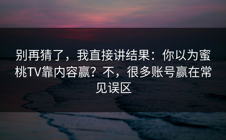 别再猜了，我直接讲结果：你以为蜜桃TV靠内容赢？不，很多账号赢在常见误区