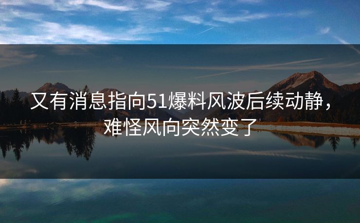 又有消息指向51爆料风波后续动静，难怪风向突然变了