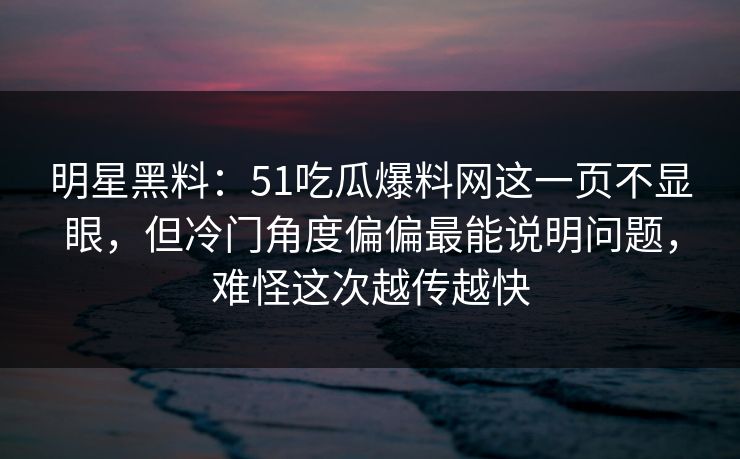 明星黑料：51吃瓜爆料网这一页不显眼，但冷门角度偏偏最能说明问题，难怪这次越传越快