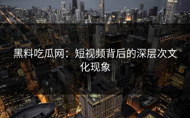 黑料吃瓜网：短视频背后的深层次文化现象